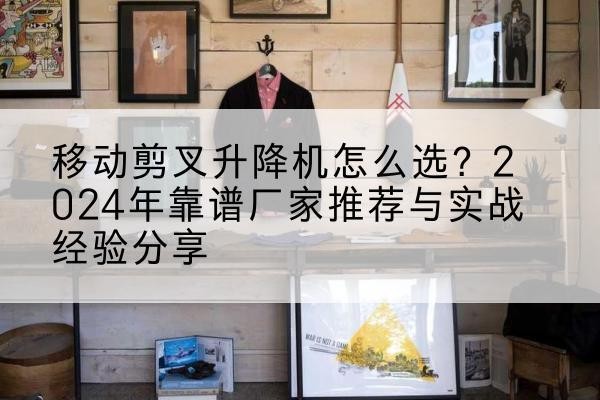 三沙升降平台厂家推荐-移动剪叉升降机怎么选？2024年靠谱厂家推荐与实战经验分享