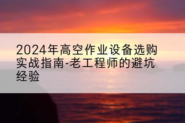 三沙高空作业升降机厂家推荐-2024年高空作业设备选购实战指南-老工程师的避坑经验
