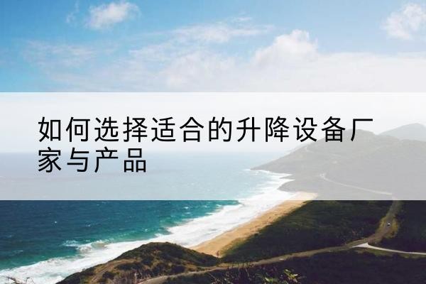 三沙电动升降平台厂家-如何选择适合的升降设备厂家与产品