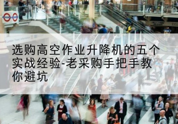 三沙高空作业升降机厂家-选购高空作业升降机的五个实战经验-老采购手把手教你避坑