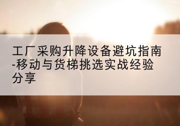 三沙移动式升降机怎么选-工厂采购升降设备避坑指南-移动与货梯挑选实战经验分享