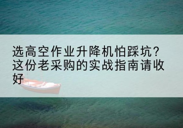 三沙高空作业升降机厂家推荐-选高空作业升降机怕踩坑？这份老采购的实战指南请收好