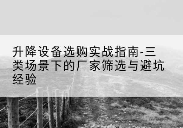 三沙移动式升降机厂家推荐-升降设备选购实战指南-三类场景下的厂家筛选与避坑经验