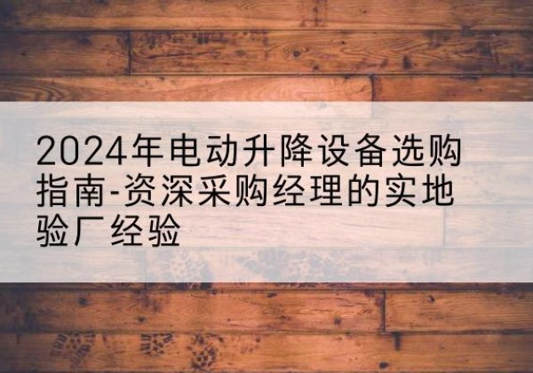 三沙电动剪叉升降平台厂家-2024年电动升降设备选购指南-资深采购经理的实地验厂经验