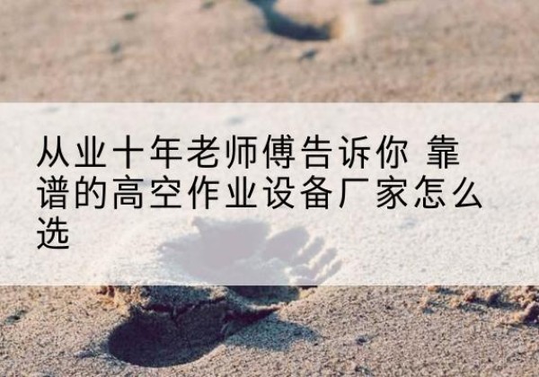 三沙高空作业升降机厂家推荐-从业十年老师傅告诉你 靠谱的高空作业设备厂家怎么选