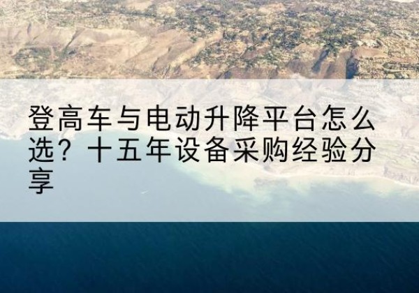 三沙登高车厂家厂家-登高车与电动升降平台怎么选？十五年设备采购经验分享