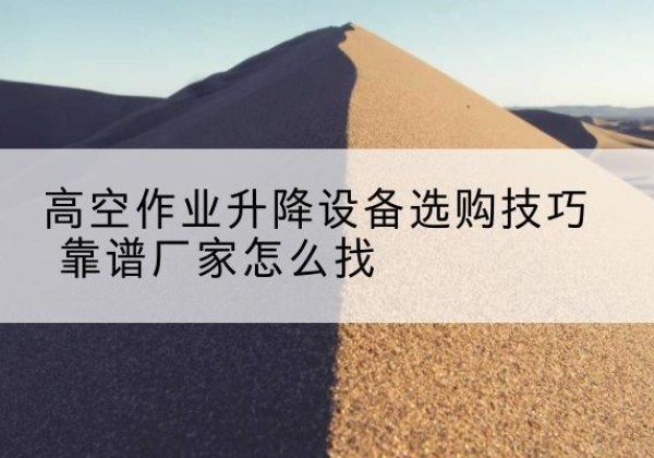 三沙电动升降平台厂家推荐-高空作业升降设备选购技巧 靠谱厂家怎么找