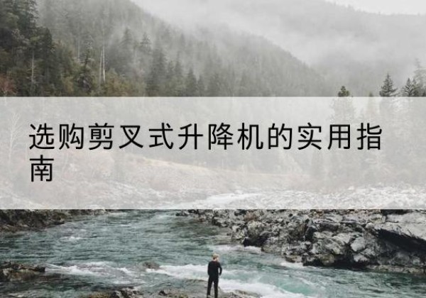 三沙剪叉式升降机怎么选-选购剪叉式升降机的实用指南