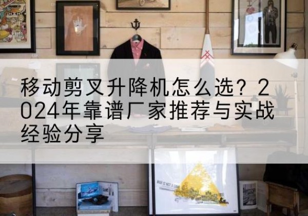 三沙升降平台厂家推荐-移动剪叉升降机怎么选？2024年靠谱厂家推荐与实战经验分享
