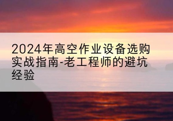 三沙高空作业升降机厂家推荐-2024年高空作业设备选购实战指南-老工程师的避坑经验