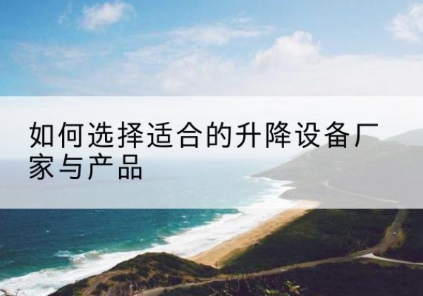 三沙电动升降平台厂家-如何选择适合的升降设备厂家与产品